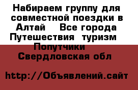 Набираем группу для совместной поездки в Алтай. - Все города Путешествия, туризм » Попутчики   . Свердловская обл.